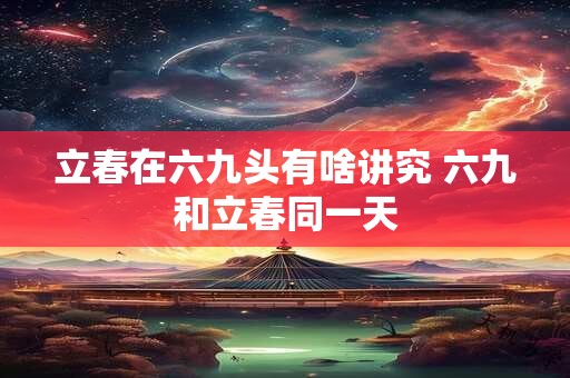 立春在六九头有啥讲究 六九和立春同一天