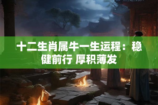 十二生肖属牛一生运程：稳健前行 厚积薄发
