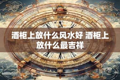酒柜上放什么风水好 酒柜上放什么最吉祥
