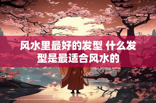风水里最好的发型 什么发型是最适合风水的