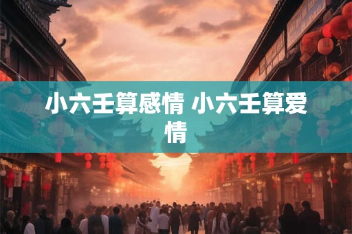 小六壬算感情 小六壬算爱情