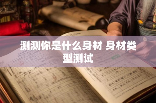 测测你是什么身材 身材类型测试