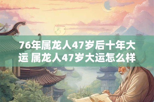 76年属龙人47岁后十年大运 属龙人47岁大运怎么样