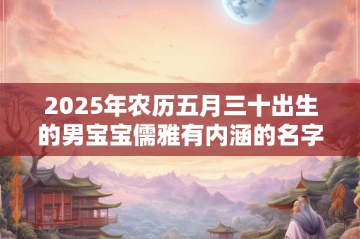 2026年农历五月三十出生的男宝宝儒雅有内涵的名字推荐 2026年农历五月三十出生的男宝宝儒雅有内涵的名字推荐