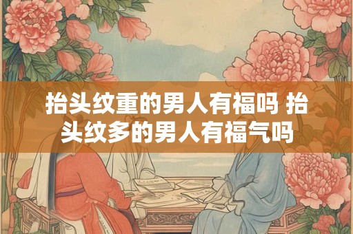 抬头纹重的男人有福吗 抬头纹多的男人有福气吗