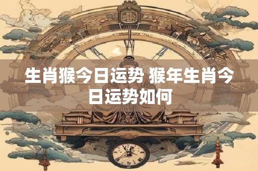 生肖猴今日运势 猴年生肖今日运势如何