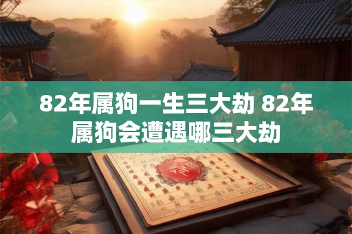 82年属狗一生三大劫 82年属狗会遭遇哪三大劫 82年属狗一生三大劫 82年属狗会遭遇哪三大劫