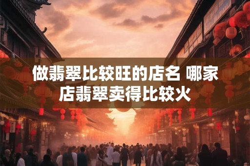做翡翠比较旺的店名 哪家店翡翠卖得比较火
