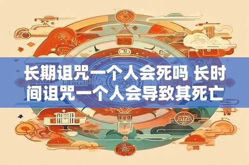长期诅咒一个人会死吗 长时间诅咒一个人会导致其死亡吗