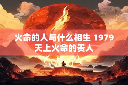 火命的人与什么相生 1979天上火命的贵人