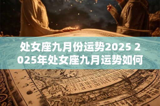 处女座九月份运势2025 2025年处女座九月运势如何