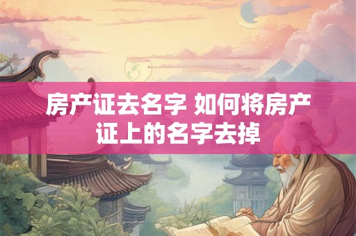 房产证去名字 如何将房产证上的名字去掉