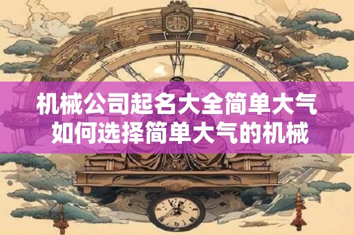 机械公司起名大全简单大气 如何选择简单大气的机械公司名称