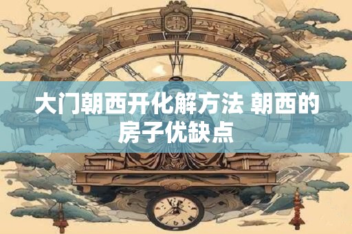 大门朝西开化解方法 朝西的房子优缺点