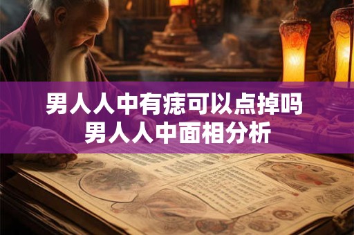 男人人中有痣可以点掉吗 男人人中面相分析