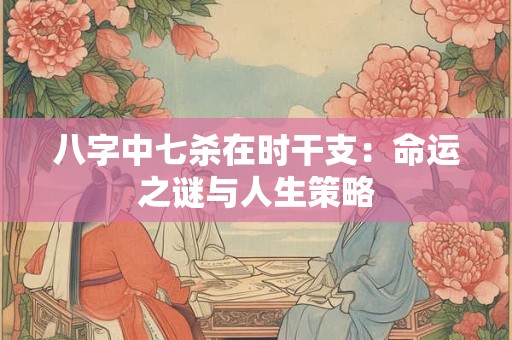 八字中七杀在时干支：命运之谜与人生策略