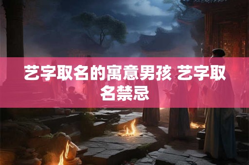 艺字取名的寓意男孩 艺字取名禁忌