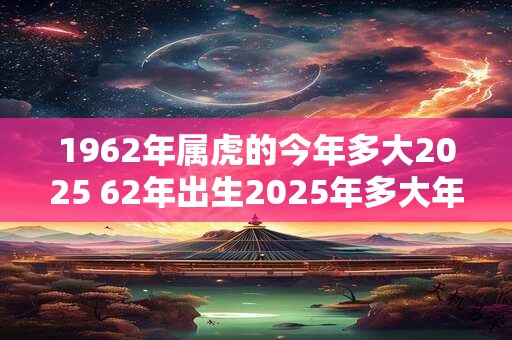 1962年属虎的今年多大2025 62年出生2025年多大年龄