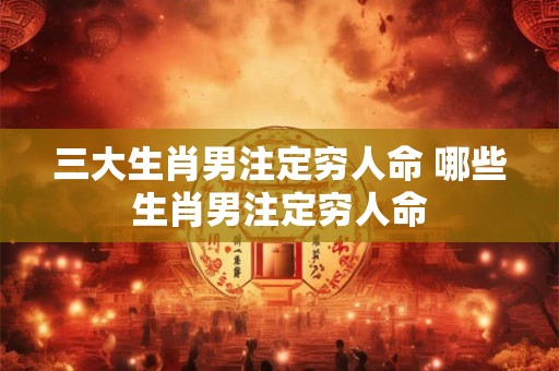 三大生肖男注定穷人命 哪些生肖男注定穷人命