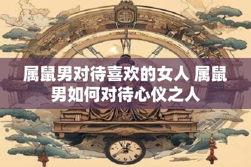 属鼠男对待喜欢的女人 属鼠男如何对待心仪之人 属鼠男对待喜欢的女人 属鼠男如何对待心仪之人