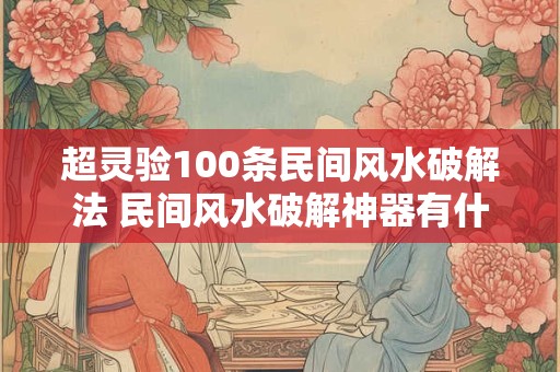 超灵验100条民间风水破解法 民间风水破解神器有什么超灵验的百法