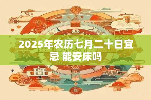 2025年农历七月二十日宜忌 能安床吗