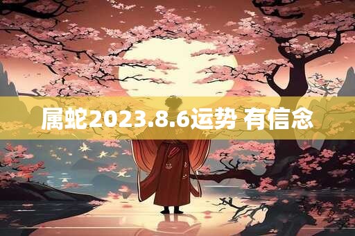 属蛇2026.8.6运势 有信念 属蛇2026.8.6运势 有信念
