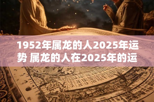 1952年属龙的人2025年运势 属龙的人在2025年的运势如何以1952年出生为基准 1952年属龙的人2025年运势 属龙的人在2025年的运势如何以1952年出生为基准