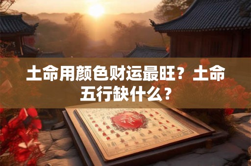 土命用颜色财运最旺？土命五行缺什么？