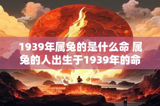 1939年属兔的是什么命 属兔的人出生于1939年的命运如何