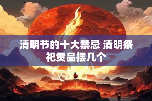 清明节的十大禁忌 清明祭祀贡品摆几个