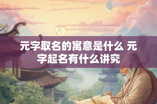 元字取名的寓意是什么 元字起名有什么讲究