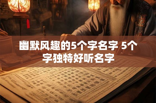 幽默风趣的5个字名字 5个字独特好听名字