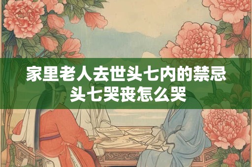 家里老人去世头七内的禁忌 头七哭丧怎么哭