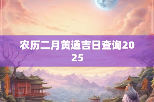 农历二月黄道吉日查询2025