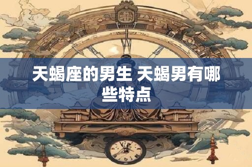 天蝎座的男生 天蝎男有哪些特点