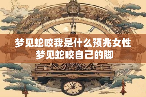 梦见蛇咬我是什么预兆女性 梦见蛇咬自己的脚