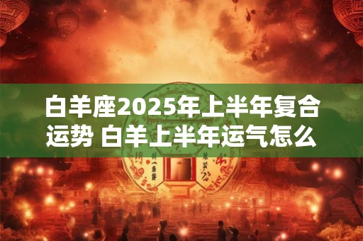 白羊座2025年上半年复合运势 白羊上半年运气怎么样