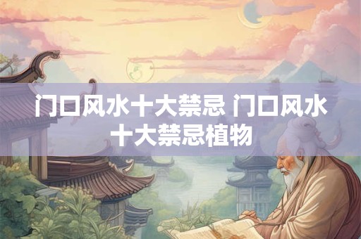 门口风水十大禁忌 门口风水十大禁忌植物