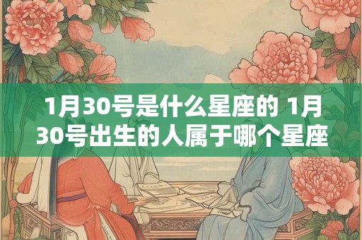 1月30号是什么星座的 1月30号出生的人属于哪个星座