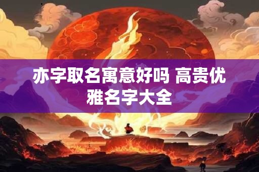 亦字取名寓意好吗 高贵优雅名字大全