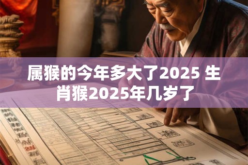 属猴的今年多大了2025 生肖猴2025年几岁了
