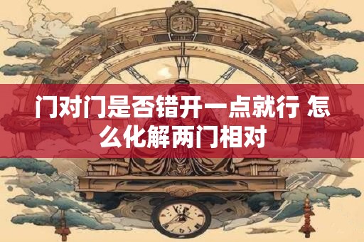 门对门是否错开一点就行 怎么化解两门相对