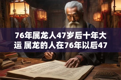 76年属龙人47岁后十年大运 属龙的人在76年以后47岁之后的十年会有怎样的大运