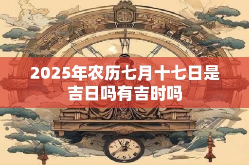 2025年农历七月十七日是吉日吗有吉时吗