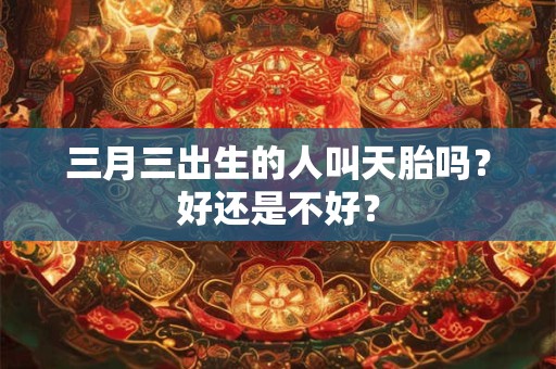 三月三出生的人叫天胎吗？好还是不好？