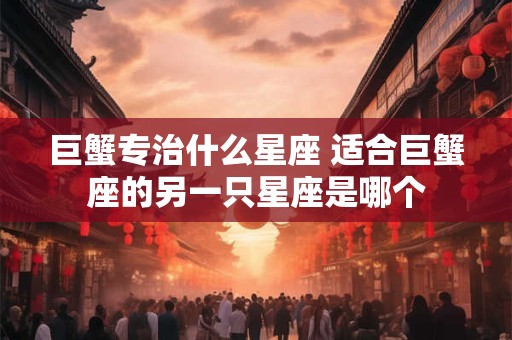 巨蟹专治什么星座 适合巨蟹座的另一只星座是哪个