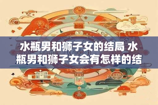 水瓶男和狮子女的结局 水瓶男和狮子女会有怎样的结局