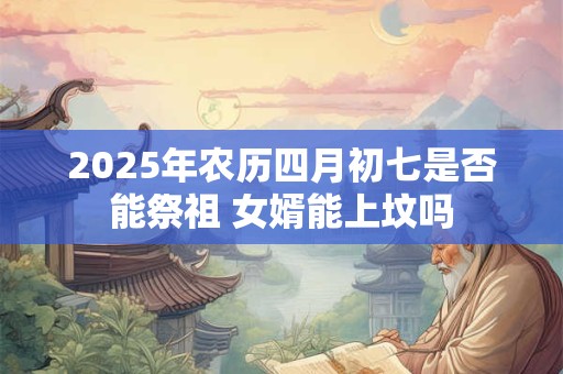 2025年农历四月初七是否能祭祖 女婿能上坟吗