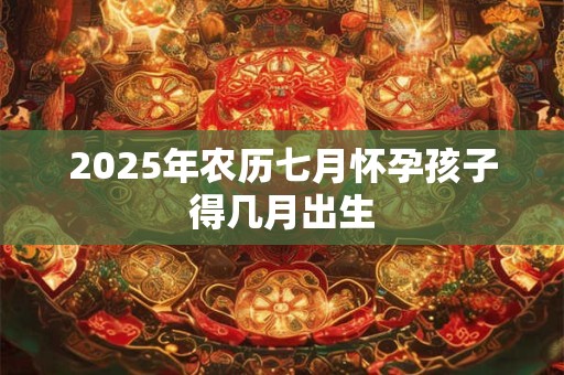 2025年农历七月怀孕孩子得几月出生